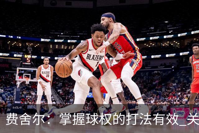 费舍尔：掌握球权的打法有效 关键在防守策略