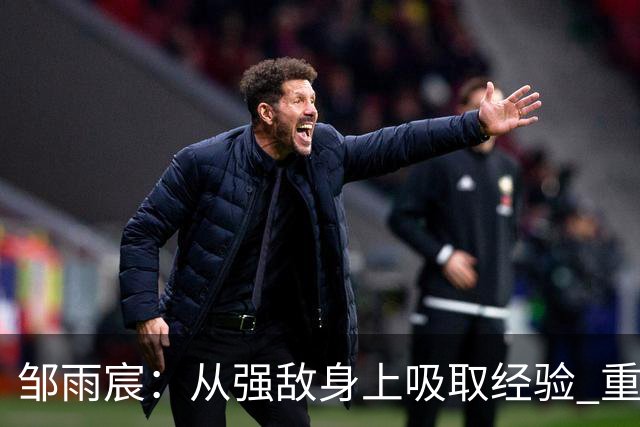邹雨宸：从强敌身上吸取经验 重点解决外援磨合
